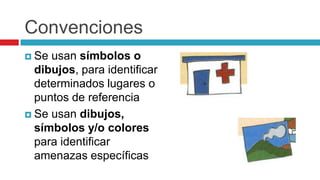 ConvencionesSe usan símbolos o dibujos, para identificar determinados lugares o puntos de referenciaSe usan dibujos, símbolos y/o colores para identificar amenazas específicas
