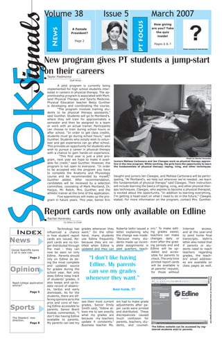 Issue 5

A Female
President?
Page 2
Photo courtesy of www.nndb.com

March 2007
pt focus

News

Signals
Smoke

Volume 38

How giving
are you? Take
the quiz
inside!
Pages 6 & 7
Photo courtesy of web.mit.edu

New program gives PT students a jump-start
on their careers
Taylor Piedmonte

Staff Writer

	
A pilot program is currently being
implemented for high school students interested in careers in physical therapy. The apprenticeship program is associated with Mortland Physical Therapy and Sports Medicine.
Physical Education teacher Betsy Gunther
is developing and coordinating the course.
	
“The program involves training students to be physical therapy assistants,”
said Gunther. Students will go to Mortland’s,
where they will train for approximately a
semester and then be assigned to a team
or work with an actual trainer. Participants
can choose to train during school hours or
after school. “In order to get class credits,
students must go during school hours,” said
Gunther. Students who simply wish to volunteer and get experience can go after school.
This provides an opportunity for students who
wish to pursue a career in physical therapy
with a chance to gain hands-on experience.
	
“This first year is just a pilot program, next year we hope to make it available for credit,” said Gunther. However, the
program is not open to everyone. “In order
to be accepted into the program you have
to complete the Anatomy and Physiology
course and be recommended by myself,”
Gunther added. After recommendation,
candidates will be reviewed by a selection
committee, consisting of Mark Mortland, Dr.
Hazjus, Mr. Relich, Mrs. Gunther, and the
athletic trainer at the time of the application.
	
Five apprentices will make up the program in future years. This year, Senior Eric

Photo by Rachel Horensky

Juniors Melissa Carbonara and Jen Clawges work as physical therapy apprentics in the new program. While working, the girls have the opportunity to learn
the fundamentals of physical therapy: taping, icing, and other techniques.

Vaughn and juniors Jen Clawges, and Melissa Carbonara will be participating. “At Mortland’s, we help out wherever we’re needed…we learn
the fundamentals of physical therapy” said Clawges. Their instruction
will include learning the basics of taping, icing, and other physical therapy techniques. Clawges, who aspires to become a physical therapist,
is excited about the opportunity. “In addition to learning everything,
I’m getting a head-start on what I need to do in the future,” Clawges
stated. For more information on the program, contact Mrs. Gunther.

Report cards now only available on Edline
Rachel Horensky

Index

News

Daniel Radcliffe bares
it all in new role.
		

Page 2

Opinion

		

Page 5

Sports
The Steelers’ new
direction.
		
Page 8

	
Technology has
influenced a chance
in how student report
cards are issued. Report cards are no longer distributed through
the mail - they can
now be seen on only
Edline. Parents should
rely on Edline as being the most complete
and updated source
for grades during the
school year. Not only
does Edline keep track
of students’ grades, it
also keeps and up-todate record of absences, tardys and early
dismissals. As for the
students, there are differing opinions as to the
pros and cons of having Edline accessible to
parents. Senior Brent
Kostak commented, “I
don’t like having Edline
available to parents.
My parents can see my

grades whenever they
want.” On the other
hand, many students
use Edline frequently
because they are notified when Edline is
updated and they can

Roberta Veltri issued a
letter explaining why
the change was made:
“Because many students made up incomplete assignments in
past quarters, teach-

“I don’t like having
Edline. My parents
can see my grades
whenever they want.”

ors.” To make editing grades easier,
teachers can make
changes daily or
even after the grading periods end and
Edline will be updated and accessible for parents to
check. The only time
printed report cards
will be available is
at parents’ request,
for those without

Internet
access,
and at the year-end
to send home final
transcripts. Veltri’s
letter also noted that
if parents or students need to reach
teachers regarding
grades, the teachers’ email addresses are available on
class pages as well.

Photo courtesy of www.bmuschool.org/jpegs/edline.jpg

Need college application
advice?

Co Editor-In-Chief

Brent Kostak, ‘07

see their most current
grades. Senior Emily
Smith said, “Edline allows me to see exactly
what my grades are
because my teachers
update it constantly.”
Business teacher Ms.

ers had to make grade
adjustments after paper cards were printed
and distributed. These
discrepancies caused
much confusion for
parents, teachers, students, and counsel-

The Edline website can be accessed by registered students and/or parents.

 