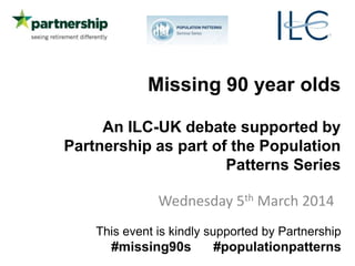 Missing 90 year olds
An ILC-UK debate supported by
Partnership as part of the Population
Patterns Series
Wednesday 5th March 2014
This event is kindly supported by Partnership

#missing90s

#populationpatterns

 