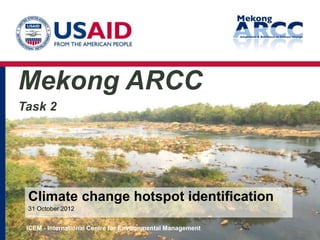 Mekong ARCC
Task 2




 Climate change hotspot identification
 31 October 2012


 ICEM - International Centre for Environmental Management
 