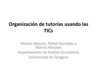 Organización de tutorías usando las
TICs
Miriam Marcén, Rafael González y
Marina Morales
Departamento de Análisis Económico
Universidad de Zaragoza
 