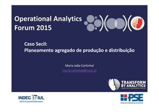 Operational Analytics
Forum 2015
Caso Secil:
Planeamento agregado de produção e distribuição
Maria João Cortinhal
maria.cortinhal@iscte.pt
 