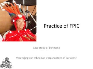 Practice of FPIC 
Case study of Suriname 
Vereniging van Inheemse Dorpshoofden in Suriname 
 
