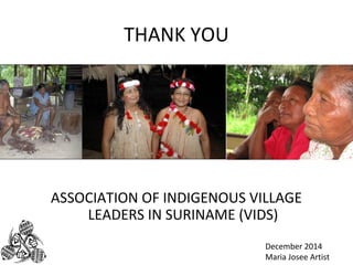 THANK YOU 
ASSOCIATION OF INDIGENOUS VILLAGE 
LEADERS IN SURINAME (VIDS) 
December 2014 
Maria Josee Artist 
