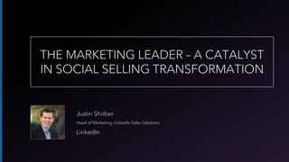 Justin Shriber
Head of Marketing, LinkedIn Sales Solutions
LinkedIn
THE MARKETING LEADER – A CATALYST
IN SOCIAL SELLING TRANSFORMATION
 