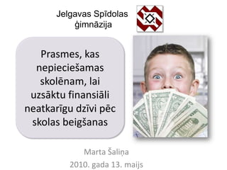 Jelgavas Spīdolas
           ģimnāzija


   Prasmes, kas
  nepieciešamas
   skolēnam, lai
 uzsāktu finansiāli
neatkarīgu dzīvi pēc
 skolas beigšanas

             Marta Šaliņa
          2010. gada 13. maijs
 