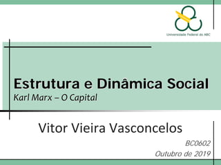 Estrutura e Dinâmica Social
Karl Marx – O Capital
Vitor Vieira Vasconcelos
BC0602
Outubro de 2019
 
