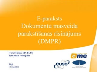 E-paraksts
          Dokumentu masveida
         parakstīšanas risinājums
                 (DMPR)
Ivars Muciņš, SIA EUSO
Tehniskais risinājums


Rīgā,
17.06.2010
 