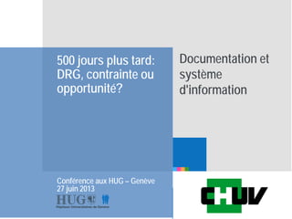 Etre les premiers pour
vous
500 jours plus tard:
DRG, contrainte ou
opportunité?
Conférence aux HUG – Genève
27 juin 2013
Documentation et
système
d'information
 