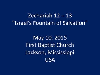 Zechariah 12 – 13
“Israel’s Fountain of Salvation”
May 10, 2015
First Baptist Church
Jackson, Mississippi
USA
 