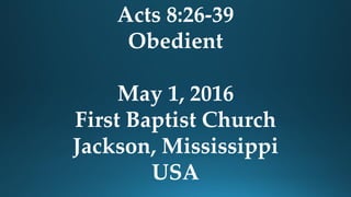 Acts 8:26-39
Obedient
May 1, 2016
First Baptist Church
Jackson, Mississippi
USA
 