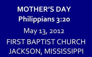 MOTHER’S DAY
  Philippians 3:20
     May 13, 2012
FIRST BAPTIST CHURCH
 JACKSON, MISSISSIPPI
 