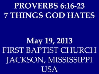 PROVERBS 6:16-23
7 THINGS GOD HATES
May 19, 2013
FIRST BAPTIST CHURCH
JACKSON, MISSISSIPPI
USA
 