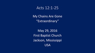Acts 12:1-25
My Chains Are Gone
“Extraordinary”
May 29, 2016
First Baptist Church
Jackson, Mississippi
USA
 