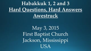 Habakkuk 1, 2 and 3
Hard Questions, Hard Answers
Awestruck
May 3, 2015
First Baptist Church
Jackson, Mississippi
USA
 