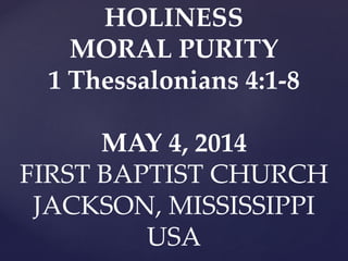 HOLINESS
MORAL PURITY
1 Thessalonians 4:1-8
MAY 4, 2014
FIRST BAPTIST CHURCH
JACKSON, MISSISSIPPI
USA
 