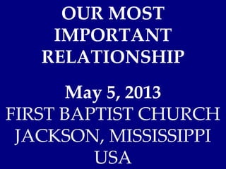 OUR MOST
IMPORTANT
RELATIONSHIP
May 5, 2013
FIRST BAPTIST CHURCH
JACKSON, MISSISSIPPI
USA
 