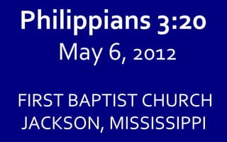 Philippians 3:20
    May 6, 2012
FIRST BAPTIST CHURCH
JACKSON, MISSISSIPPI
 