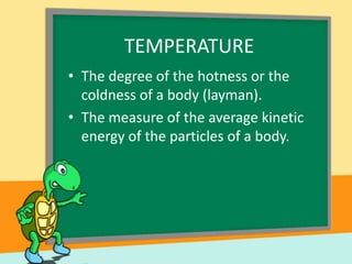 TEMPERATURE
• The degree of the hotness or the
coldness of a body (layman).
• The measure of the average kinetic
energy of the particles of a body.

 