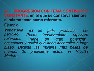 a) PROGRESIÓN CON TEMA CONTINUO O
CONSTANTE, en el que se conserva siempre
el mismo tema como referente.
Ejemplo:
Venezuel...