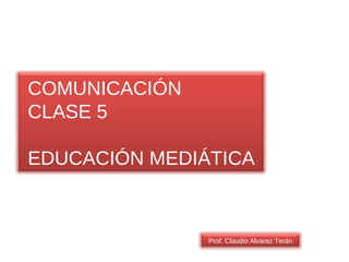 COMUNICACIÓN CLASE 5 EDUCACIÓN MEDIÁTICA Prof. Claudio Alvarez Terán 