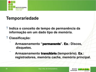 Temporariedade
 Indica o conceito de tempo de permanência da
informação em um dado tipo de memória.
 Classificação:
 Armazenamento “permanente”. Ex.: Discos,
disquetes.
 Armazenamento transitório (temporário). Ex.:
registradores, memória cache, memória principal.
30 Org. e Arq. de Computadores
 