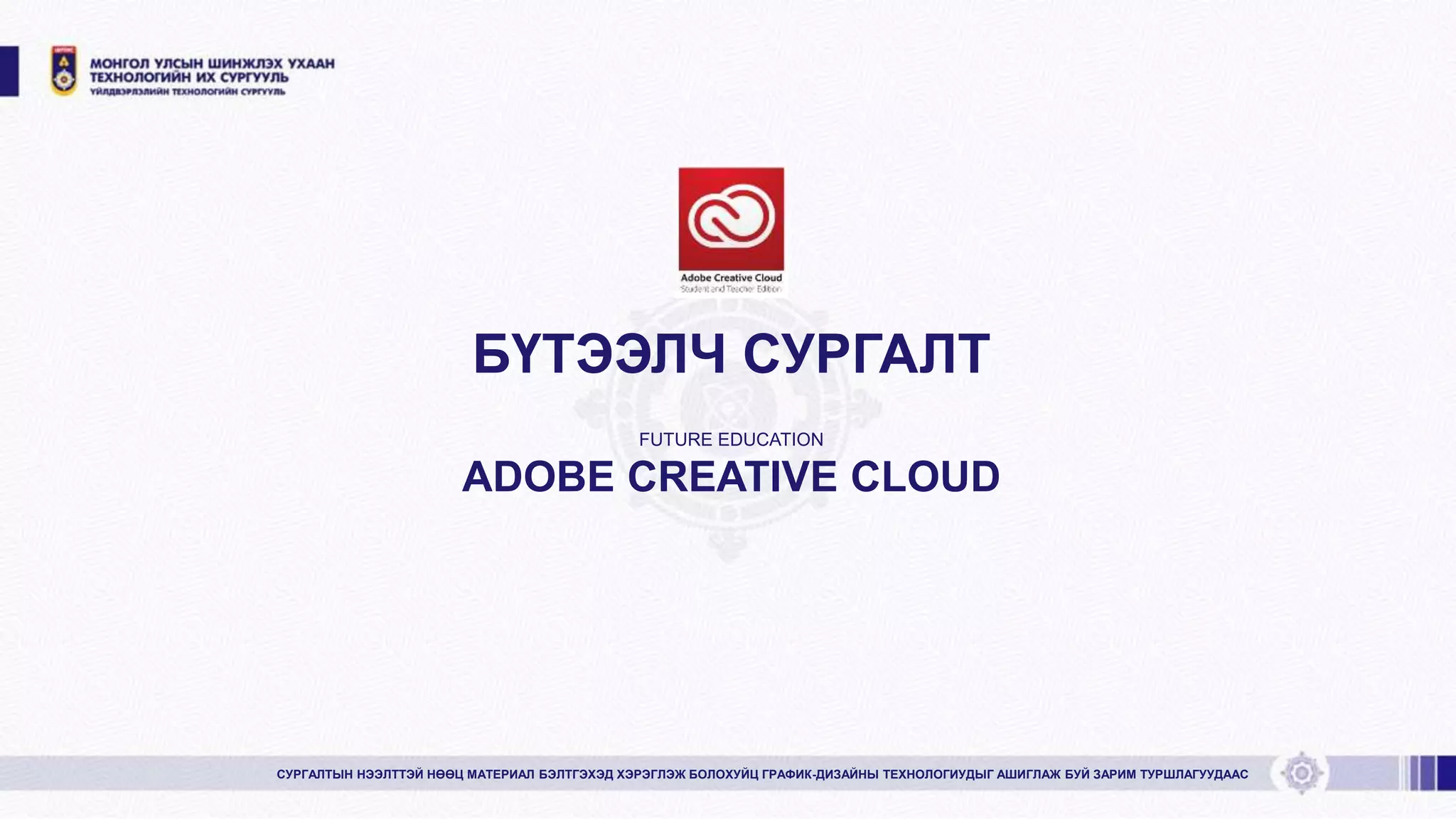 БҮТЭЭЛЧ СУРГАЛТ
СУРГАЛТЫН НЭЭЛТТЭЙ НӨӨЦ МАТЕРИАЛ БЭЛТГЭХЭД ХЭРЭГЛЭЖ БОЛОХУЙЦ ГРАФИК-ДИЗАЙНЫ ТЕХНОЛОГИУДЫГ АШИГЛАЖ БУЙ ЗАРИМ ТУРШЛАГУУДААС
FUTURE EDUCATION
ADOBE CREATIVE CLOUD
 