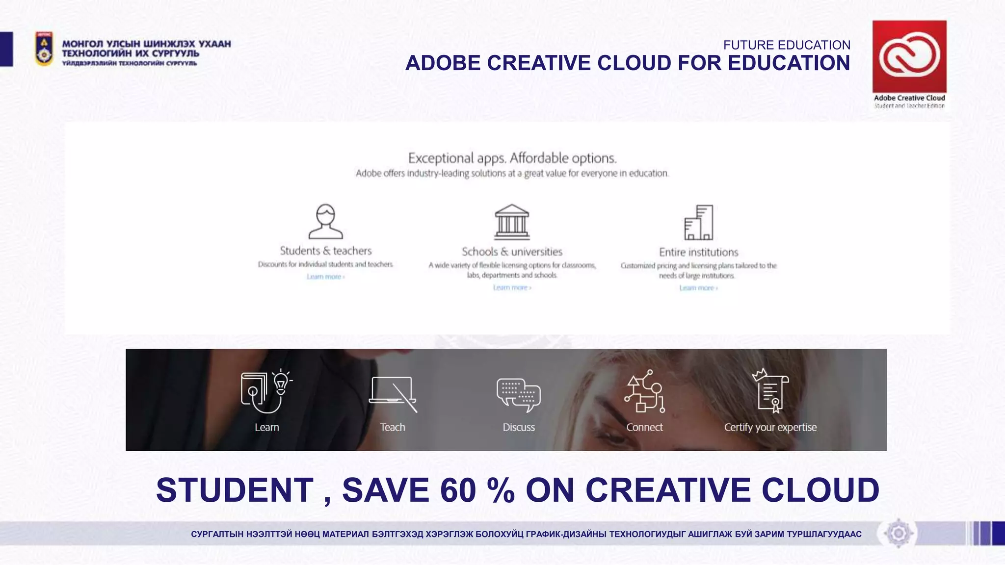 FUTURE EDUCATION
ADOBE CREATIVE CLOUD FOR EDUCATION
СУРГАЛТЫН НЭЭЛТТЭЙ НӨӨЦ МАТЕРИАЛ БЭЛТГЭХЭД ХЭРЭГЛЭЖ БОЛОХУЙЦ ГРАФИК-ДИЗАЙНЫ ТЕХНОЛОГИУДЫГ АШИГЛАЖ БУЙ ЗАРИМ ТУРШЛАГУУДААС
STUDENT , SAVE 60 % ON CREATIVE CLOUD
 