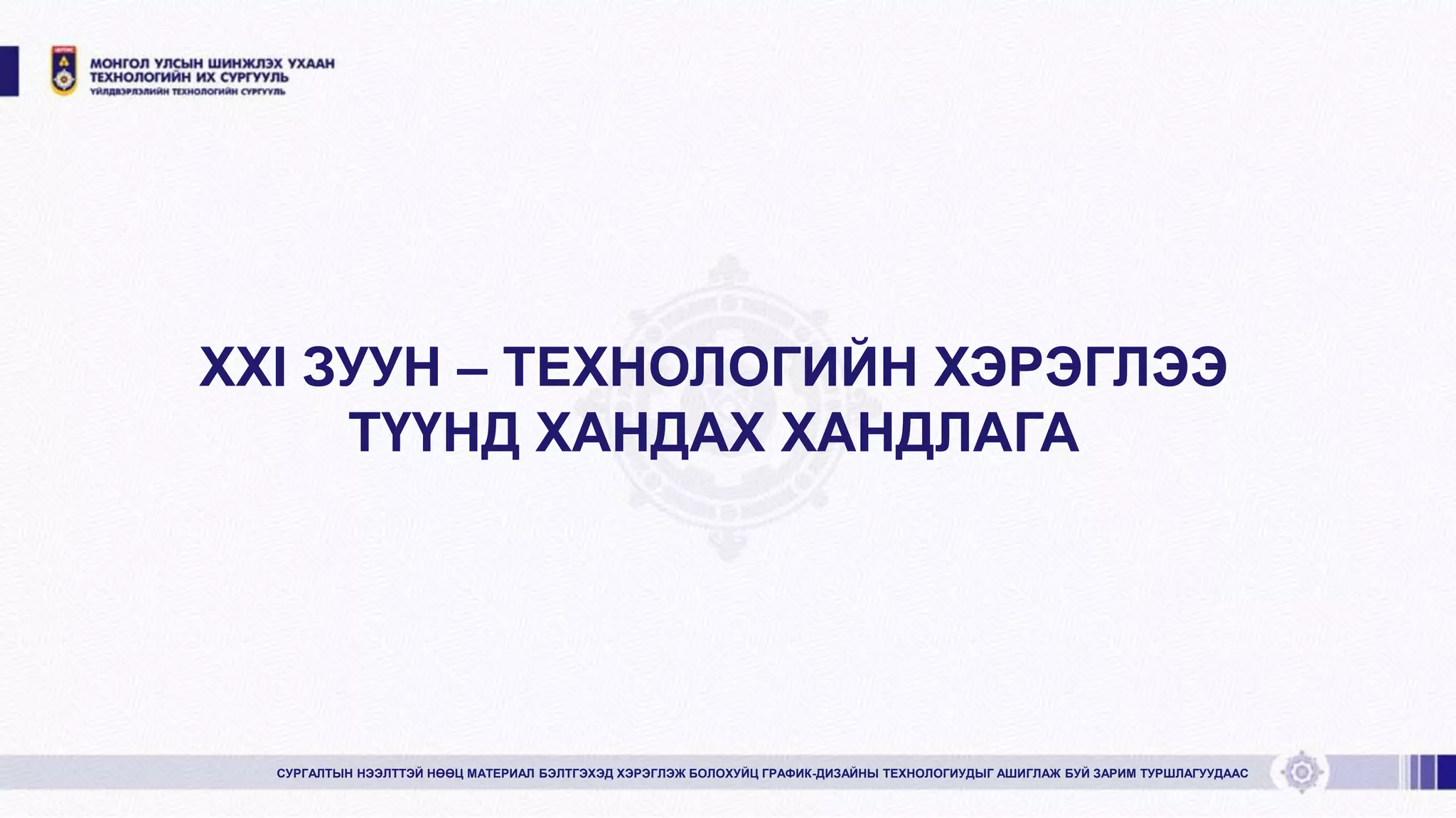 XXI ЗУУН – ТЕХНОЛОГИЙН ХЭРЭГЛЭЭ
ТҮҮНД ХАНДАХ ХАНДЛАГА
СУРГАЛТЫН НЭЭЛТТЭЙ НӨӨЦ МАТЕРИАЛ БЭЛТГЭХЭД ХЭРЭГЛЭЖ БОЛОХУЙЦ ГРАФИК-ДИЗАЙНЫ ТЕХНОЛОГИУДЫГ АШИГЛАЖ БУЙ ЗАРИМ ТУРШЛАГУУДААС
 