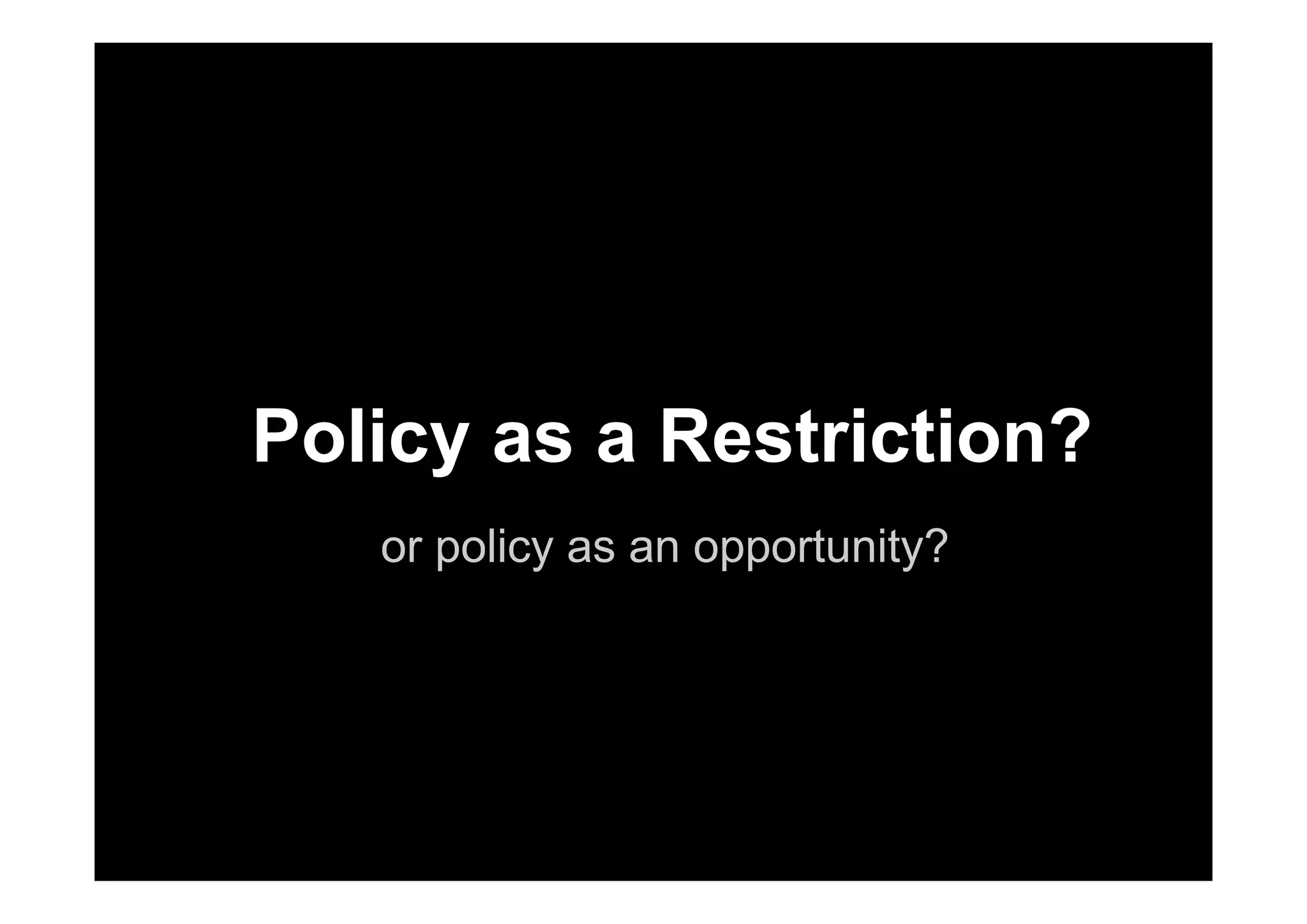 Policy as a Restriction?
or policy as an opportunity?
o cy as a est ct o
p y pp y
 