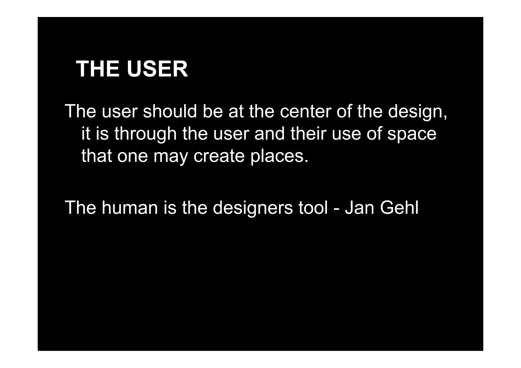 THE USER
The user should be at the center of the design,
it is through the user and their use of spaceg p
that one may create places.
The human is the designers tool - Jan Gehl
 