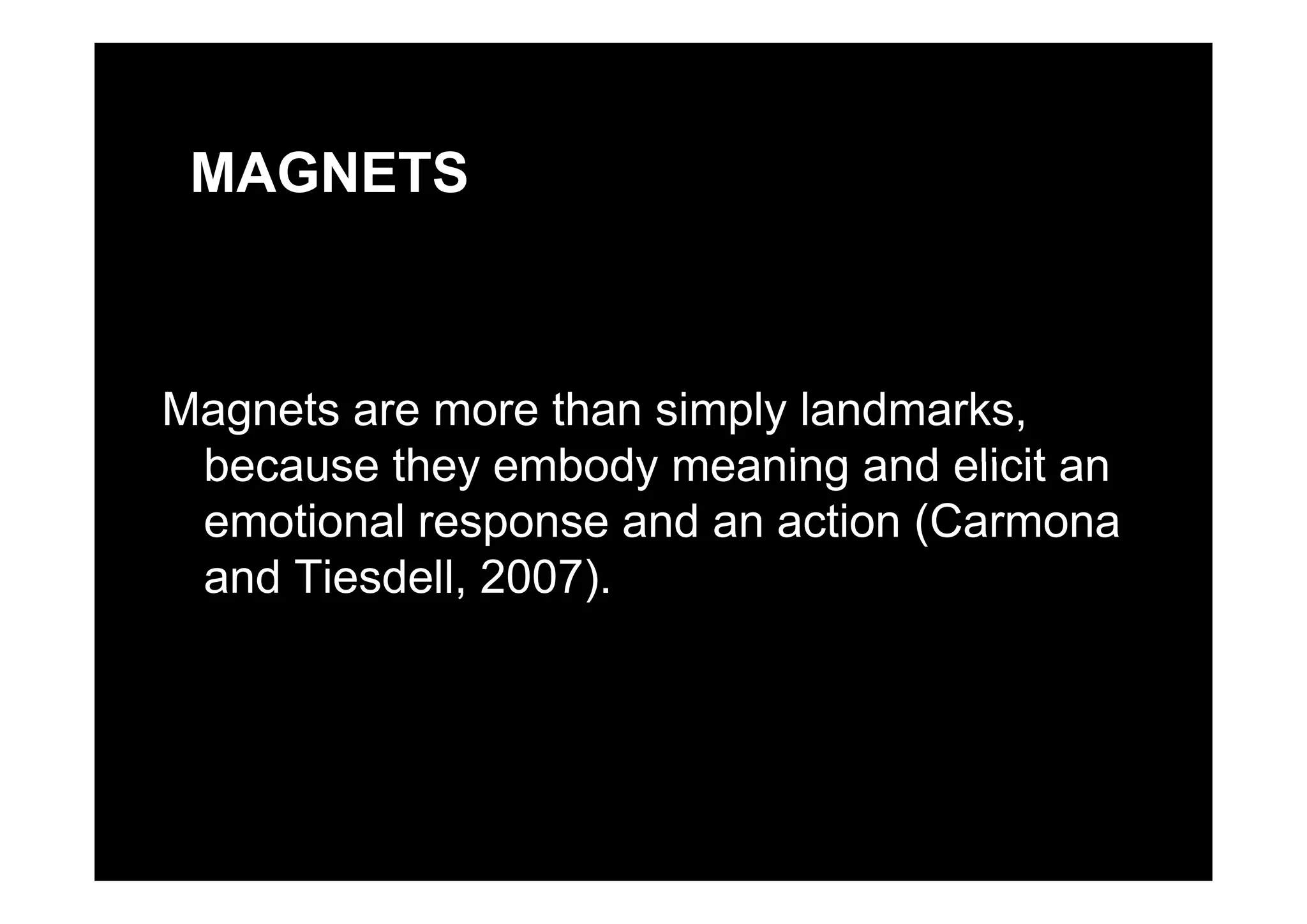 MAGNETS
Magnets are more than simply landmarks,
because they embody meaning and elicit anbecause they embody meaning and elicit an
emotional response and an action (Carmona
d Ti d ll 2007)and Tiesdell, 2007).
 