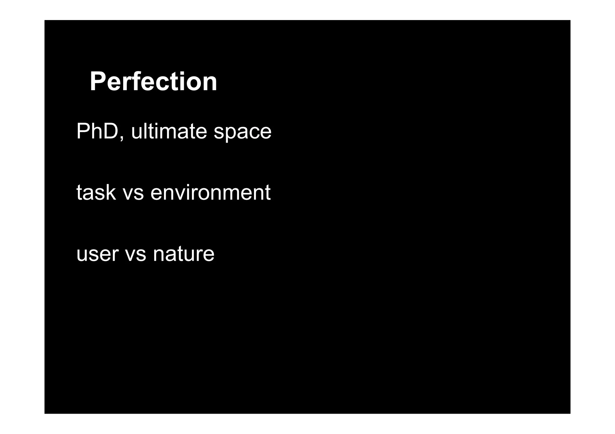 Perfection
PhD, ultimate space
task vs environment
user vs nature
 