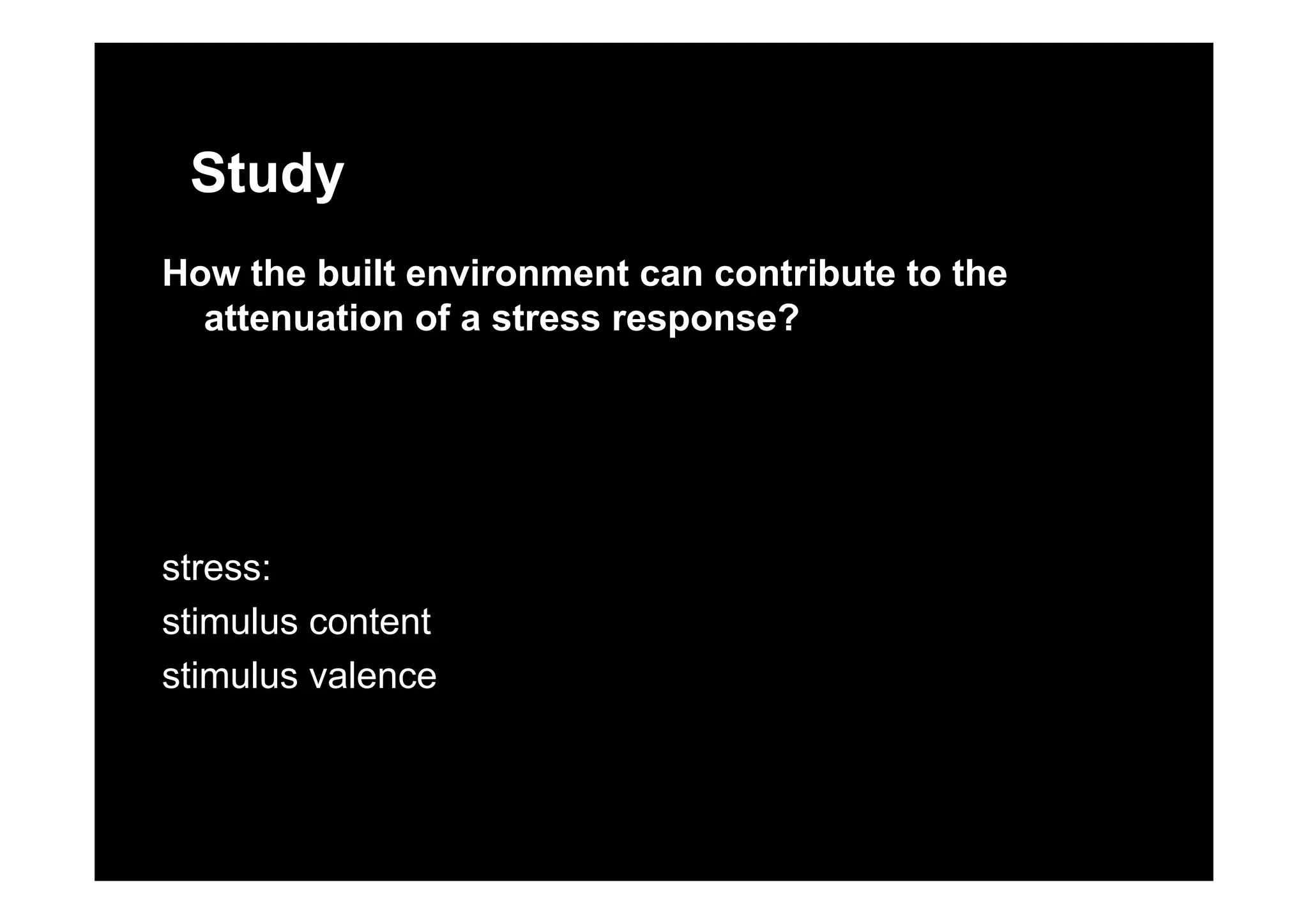 Study
How the built environment can contribute to the
attenuation of a stress response?
stress:stress:
stimulus content
stimulus valencestimulus valence
 