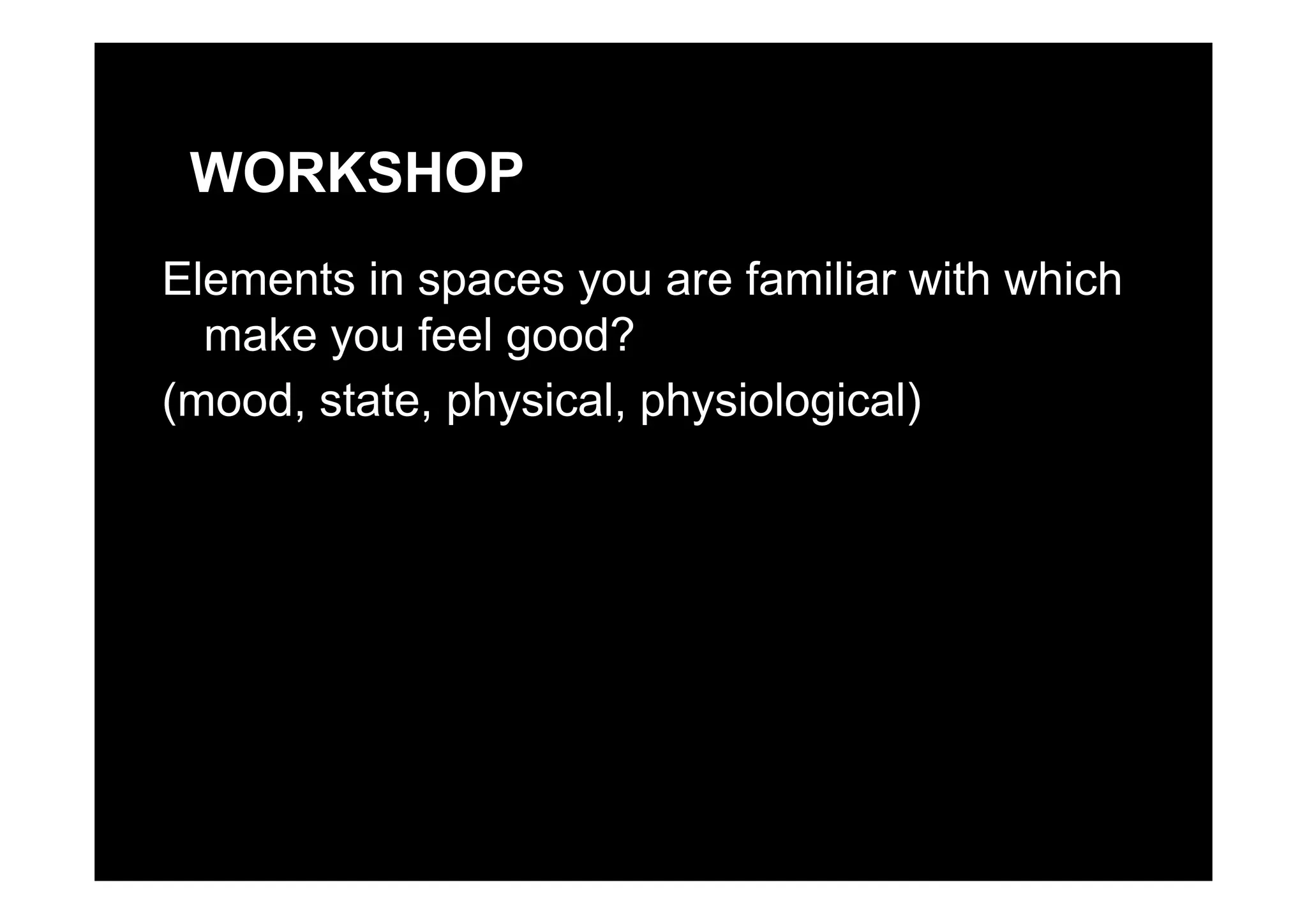 WORKSHOP
Elements in spaces you are familiar with which
make you feel good?y g
(mood, state, physical, physiological)
 