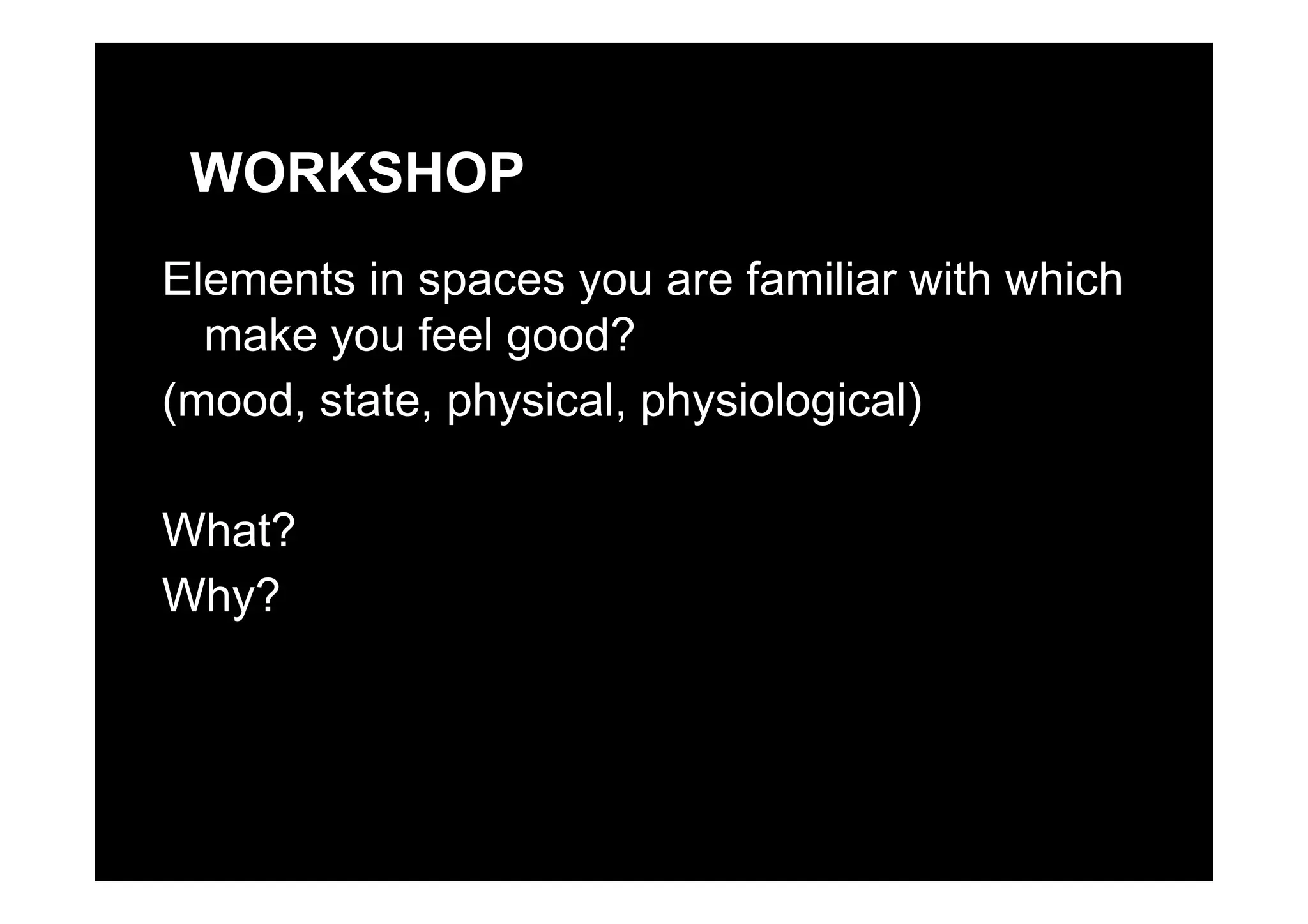 WORKSHOP
Elements in spaces you are familiar with which
make you feel good?y g
(mood, state, physical, physiological)
What?
Why?
 