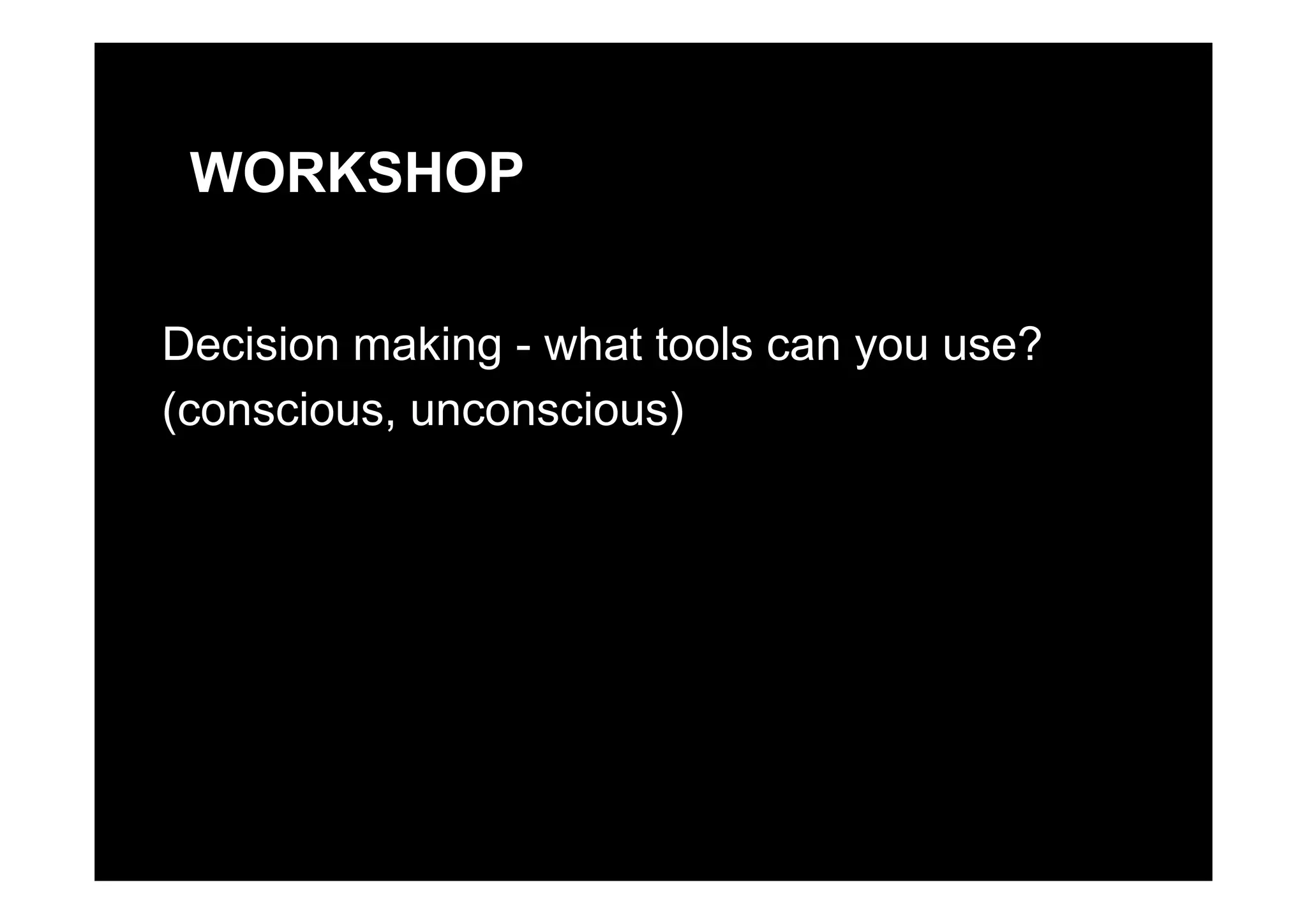 WORKSHOP
Decision making - what tools can you use?Decision making what tools can you use?
(conscious, unconscious)
 