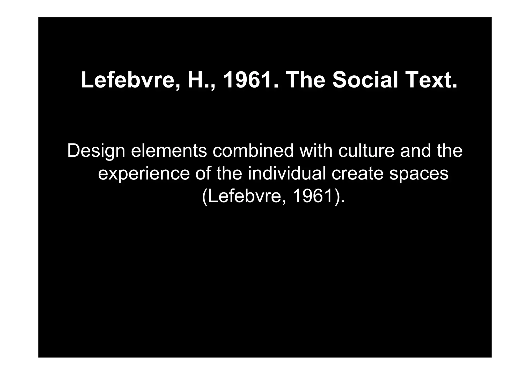 Lefebvre, H., 1961. The Social Text.
D i l t bi d ith lt d thDesign elements combined with culture and the
experience of the individual create spaces
(Lefebvre, 1961).
 
