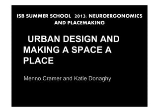 ISB SUMMER SCHOOL 2013: NEUROERGONOMICS
AND PLACEMAKING
URBAN DESIGN AND
MAKING A SPACE A
PLACE
Menno Cramer and Katie Donaghyg y
 