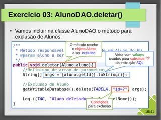 Exercício 03: AlunoDAO.deletar()
●

Vamos incluir na classe AlunoDAO o método para
exclusão de Alunos:
O método recebe
o objeto Aluno
a ser excluído

Vetor com valores
usados para substituir “?”
da instrução SQL

Condições
para
M.Sc. Márcio Palheta exclusão
16/41

 