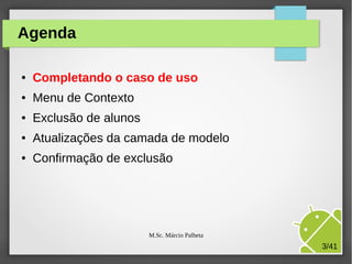 Agenda
●

Completando o caso de uso

●

Menu de Contexto

●

Exclusão de alunos

●

Atualizações da camada de modelo

●

Confirmação de exclusão

M.Sc. Márcio Palheta

3/41

 