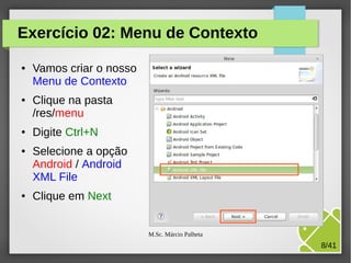 Exercício 02: Menu de Contexto
●

●

●

●

●

Vamos criar o nosso
Menu de Contexto
Clique na pasta
/res/menu
Digite Ctrl+N
Selecione a opção
Android / Android
XML File
Clique em Next
M.Sc. Márcio Palheta

8/41

 