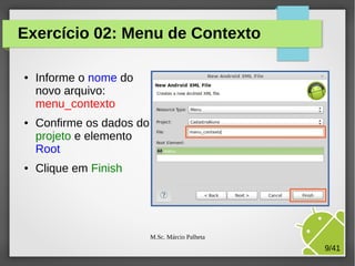 Exercício 02: Menu de Contexto
●

●

●

Informe o nome do
novo arquivo:
menu_contexto
Confirme os dados do
projeto e elemento
Root
Clique em Finish

M.Sc. Márcio Palheta

9/41

 