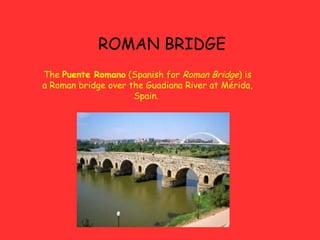 ROMAN BRIDGE
The Puente Romano (Spanish for Roman Bridge) is
a Roman bridge over the Guadiana River at Mérida,
Spain.
 