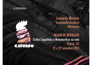 Leonardo Minozzo
                     leonardo@cafundo.tv
                              @minozzo

                    DESIGN DE INTERAÇÃO
Estilos Cognitivos e Metamorfose na web
                               Vitória - ES
                   21 e 22 setembro 2012
 