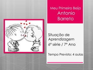Meu Primeiro Beijo
Antonio
Barreto
Situação de
Aprendizagem
6ª série / 7º Ano
Tempo Previsto: 4 aulas
 