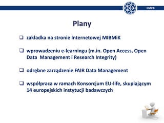 IIMCB
Plany
❑ zakładka na stronie Internetowej MIBMiK
❑ wprowadzeniu e-learningu (m.in. Open Access, Open
Data Management ...