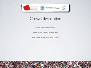 Crowd description
     What size is the crowd?

  How is the crowd assembled?

 Are there aspects of lead users?
 