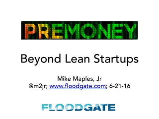 Beyond Lean Startups
Mike Maples, Jr
@m2jr; www.floodgate.com; 6-21-16
 