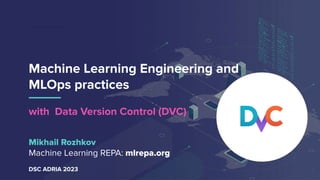 Machine Learning Engineering and
MLOps practices
with Data Version Control (DVC)
1
Mikhail Rozhkov
Machine Learning REPA: mlrepa.org
DSC ADRIA 2023
 